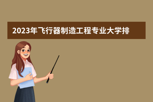 2023年飞行器制造工程专业大学排名排行榜 飞行器制造工程专业前十名大学名单